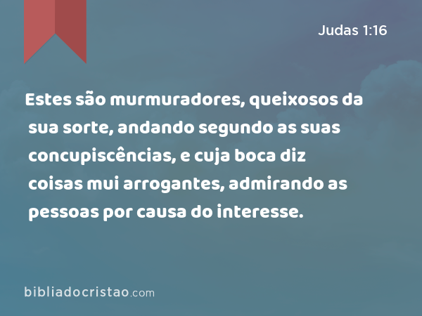 Estes são murmuradores, queixosos da sua sorte, andando segundo as suas concupiscências, e cuja boca diz coisas mui arrogantes, admirando as pessoas por causa do interesse. - Judas 1:16