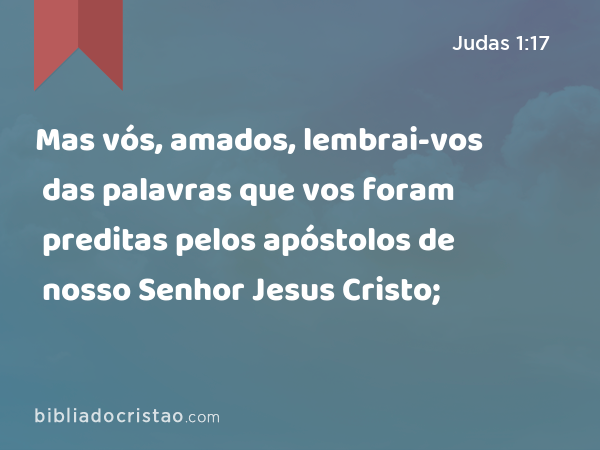 Mas vós, amados, lembrai-vos das palavras que vos foram preditas pelos apóstolos de nosso Senhor Jesus Cristo; - Judas 1:17