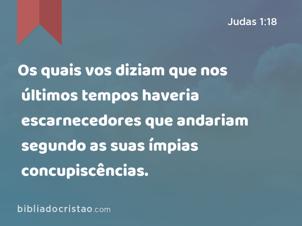 Os quais vos diziam que nos últimos tempos haveria escarnecedores que andariam segundo as suas ímpias concupiscências. - Judas 1:18