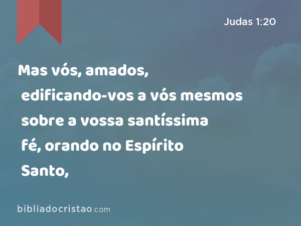 Mas vós, amados, edificando-vos a vós mesmos sobre a vossa santíssima fé, orando no Espírito Santo, - Judas 1:20