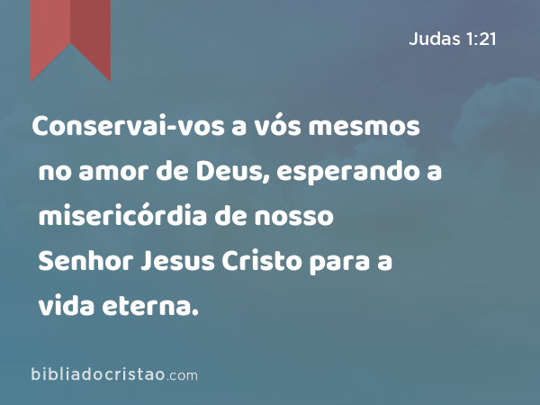 Conservai-vos a vós mesmos no amor de Deus, esperando a misericórdia de nosso Senhor Jesus Cristo para a vida eterna. - Judas 1:21