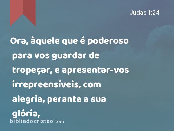 Ora, àquele que é poderoso para vos guardar de tropeçar, e apresentar-vos irrepreensíveis, com alegria, perante a sua glória, - Judas 1:24