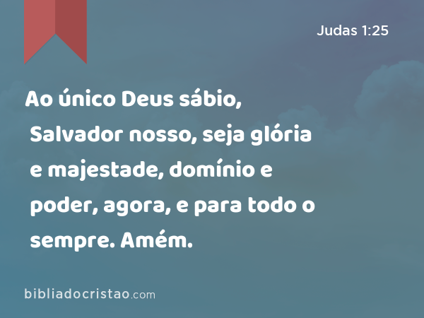 Ao único Deus sábio, Salvador nosso, seja glória e majestade, domínio e poder, agora, e para todo o sempre. Amém. - Judas 1:25