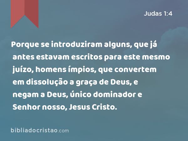 Porque se introduziram alguns, que já antes estavam escritos para este mesmo juízo, homens ímpios, que convertem em dissolução a graça de Deus, e negam a Deus, único dominador e Senhor nosso, Jesus Cristo. - Judas 1:4