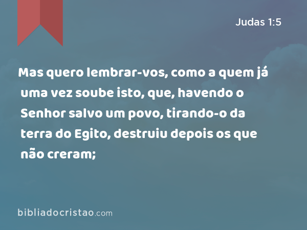 Mas quero lembrar-vos, como a quem já uma vez soube isto, que, havendo o Senhor salvo um povo, tirando-o da terra do Egito, destruiu depois os que não creram; - Judas 1:5