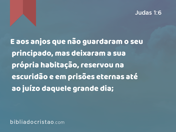 E aos anjos que não guardaram o seu principado, mas deixaram a sua própria habitação, reservou na escuridão e em prisões eternas até ao juízo daquele grande dia; - Judas 1:6