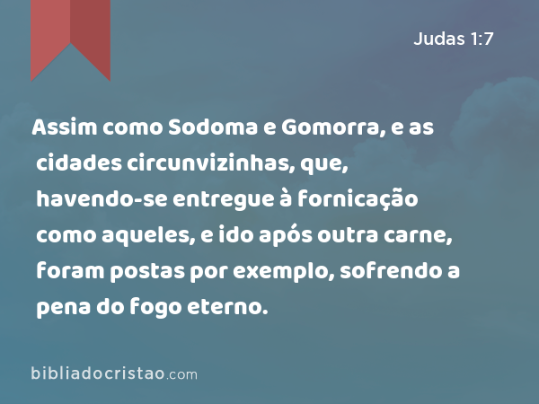 Assim como Sodoma e Gomorra, e as cidades circunvizinhas, que, havendo-se entregue à fornicação como aqueles, e ido após outra carne, foram postas por exemplo, sofrendo a pena do fogo eterno. - Judas 1:7