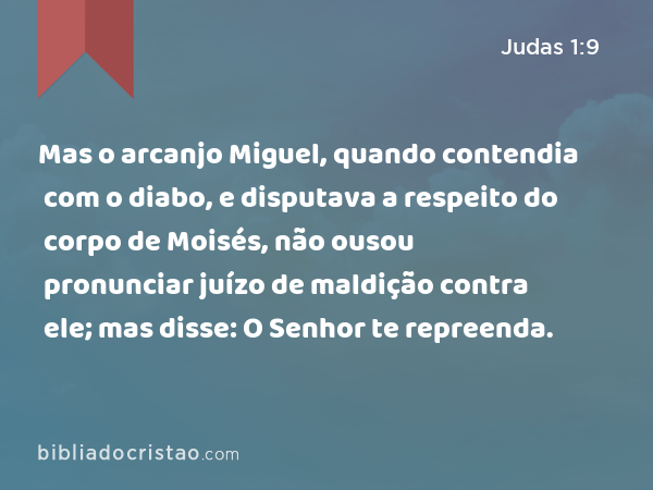 Mas o arcanjo Miguel, quando contendia com o diabo, e disputava a respeito do corpo de Moisés, não ousou pronunciar juízo de maldição contra ele; mas disse: O Senhor te repreenda. - Judas 1:9