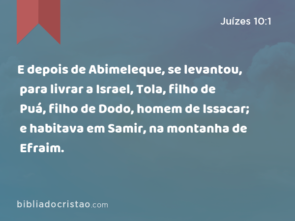 E depois de Abimeleque, se levantou, para livrar a Israel, Tola, filho de Puá, filho de Dodo, homem de Issacar; e habitava em Samir, na montanha de Efraim. - Juízes 10:1