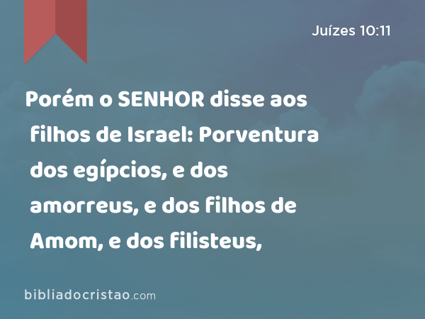 Porém o SENHOR disse aos filhos de Israel: Porventura dos egípcios, e dos amorreus, e dos filhos de Amom, e dos filisteus, - Juízes 10:11