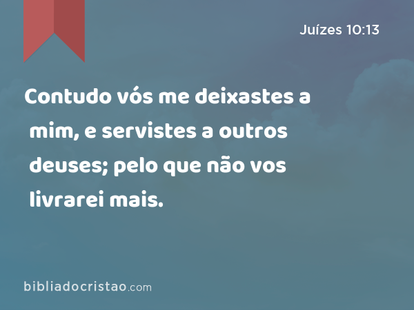 Contudo vós me deixastes a mim, e servistes a outros deuses; pelo que não vos livrarei mais. - Juízes 10:13