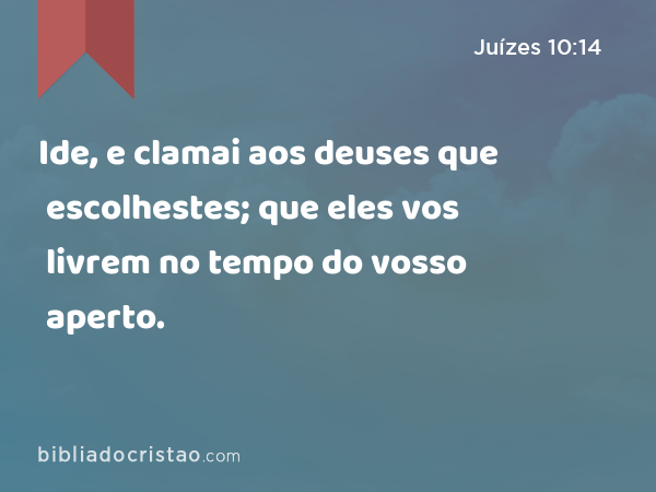 Ide, e clamai aos deuses que escolhestes; que eles vos livrem no tempo do vosso aperto. - Juízes 10:14