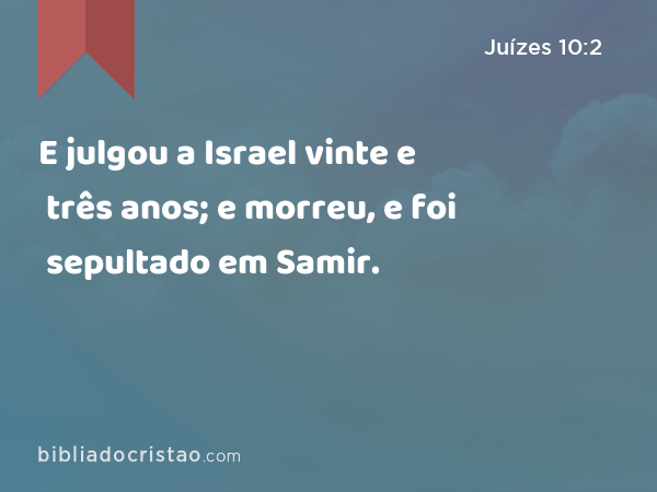 E julgou a Israel vinte e três anos; e morreu, e foi sepultado em Samir. - Juízes 10:2