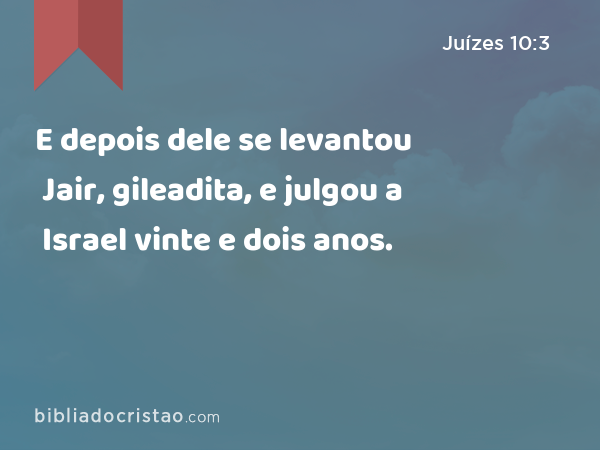 E depois dele se levantou Jair, gileadita, e julgou a Israel vinte e dois anos. - Juízes 10:3