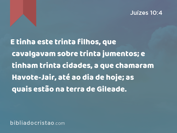 E tinha este trinta filhos, que cavalgavam sobre trinta jumentos; e tinham trinta cidades, a que chamaram Havote-Jair, até ao dia de hoje; as quais estão na terra de Gileade. - Juízes 10:4