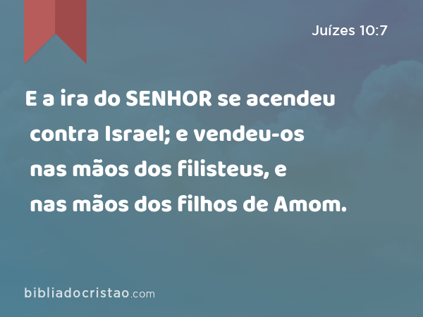 E a ira do SENHOR se acendeu contra Israel; e vendeu-os nas mãos dos filisteus, e nas mãos dos filhos de Amom. - Juízes 10:7