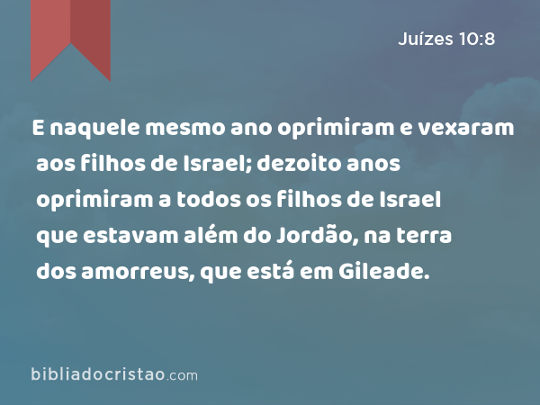 E naquele mesmo ano oprimiram e vexaram aos filhos de Israel; dezoito anos oprimiram a todos os filhos de Israel que estavam além do Jordão, na terra dos amorreus, que está em Gileade. - Juízes 10:8