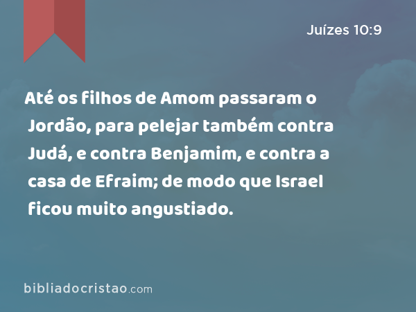 Até os filhos de Amom passaram o Jordão, para pelejar também contra Judá, e contra Benjamim, e contra a casa de Efraim; de modo que Israel ficou muito angustiado. - Juízes 10:9