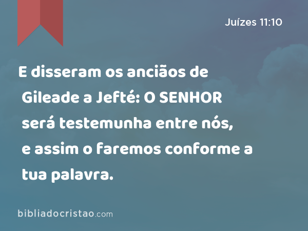 E disseram os anciãos de Gileade a Jefté: O SENHOR será testemunha entre nós, e assim o faremos conforme a tua palavra. - Juízes 11:10