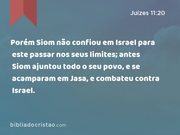 Porém Siom não confiou em Israel para este passar nos seus limites; antes Siom ajuntou todo o seu povo, e se acamparam em Jasa, e combateu contra Israel. - Juízes 11:20