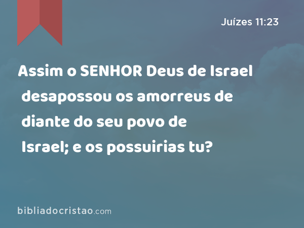 Assim o SENHOR Deus de Israel desapossou os amorreus de diante do seu povo de Israel; e os possuirias tu? - Juízes 11:23