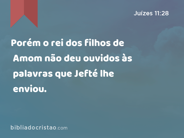 Porém o rei dos filhos de Amom não deu ouvidos às palavras que Jefté lhe enviou. - Juízes 11:28