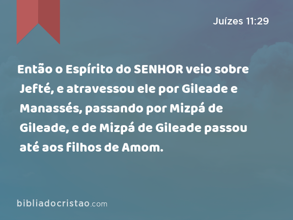 Então o Espírito do SENHOR veio sobre Jefté, e atravessou ele por Gileade e Manassés, passando por Mizpá de Gileade, e de Mizpá de Gileade passou até aos filhos de Amom. - Juízes 11:29