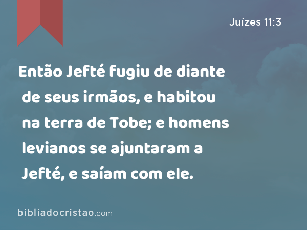 Então Jefté fugiu de diante de seus irmãos, e habitou na terra de Tobe; e homens levianos se ajuntaram a Jefté, e saíam com ele. - Juízes 11:3