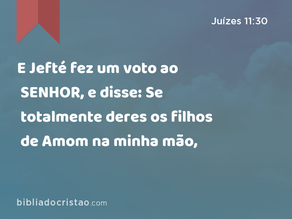 E Jefté fez um voto ao SENHOR, e disse: Se totalmente deres os filhos de Amom na minha mão, - Juízes 11:30