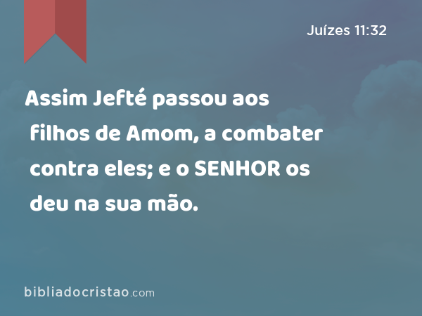 Assim Jefté passou aos filhos de Amom, a combater contra eles; e o SENHOR os deu na sua mão. - Juízes 11:32