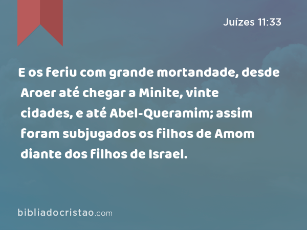 E os feriu com grande mortandade, desde Aroer até chegar a Minite, vinte cidades, e até Abel-Queramim; assim foram subjugados os filhos de Amom diante dos filhos de Israel. - Juízes 11:33