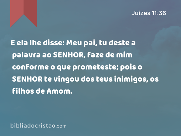 E ela lhe disse: Meu pai, tu deste a palavra ao SENHOR, faze de mim conforme o que prometeste; pois o SENHOR te vingou dos teus inimigos, os filhos de Amom. - Juízes 11:36