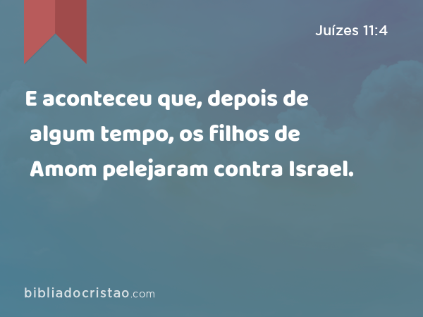 E aconteceu que, depois de algum tempo, os filhos de Amom pelejaram contra Israel. - Juízes 11:4