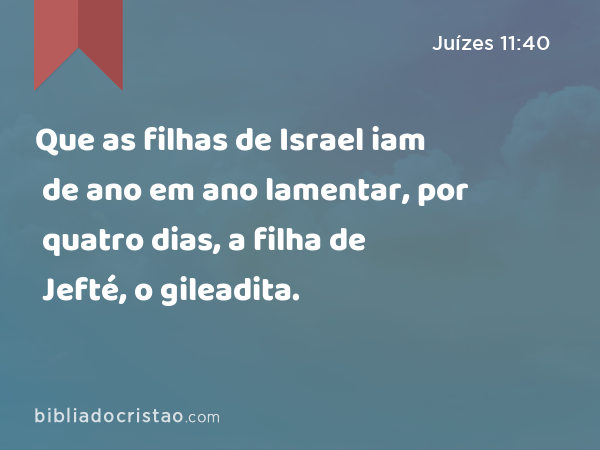 Que as filhas de Israel iam de ano em ano lamentar, por quatro dias, a filha de Jefté, o gileadita. - Juízes 11:40