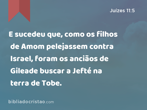 E sucedeu que, como os filhos de Amom pelejassem contra Israel, foram os anciãos de Gileade buscar a Jefté na terra de Tobe. - Juízes 11:5