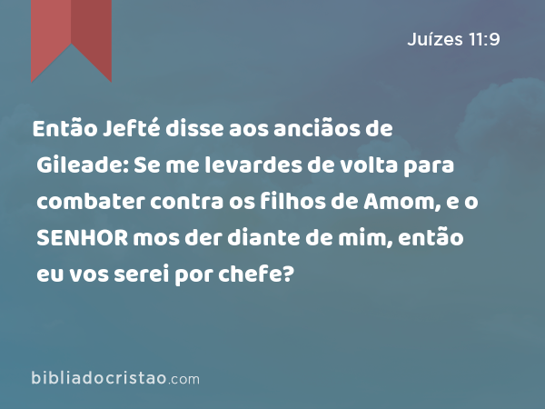 Então Jefté disse aos anciãos de Gileade: Se me levardes de volta para combater contra os filhos de Amom, e o SENHOR mos der diante de mim, então eu vos serei por chefe? - Juízes 11:9