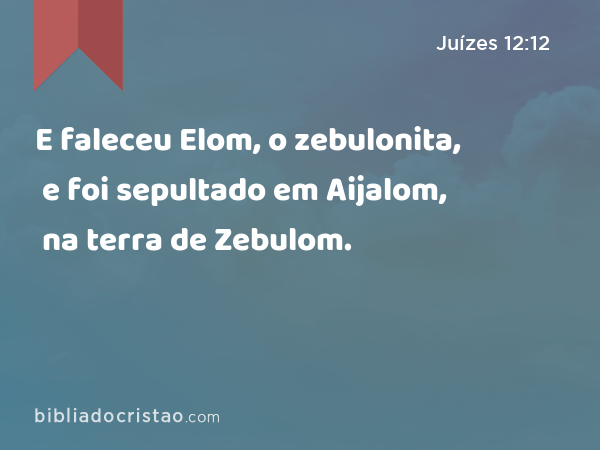 E faleceu Elom, o zebulonita, e foi sepultado em Aijalom, na terra de Zebulom. - Juízes 12:12