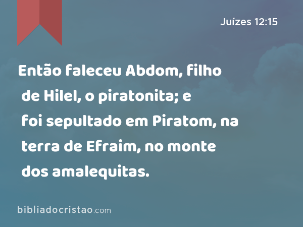 Então faleceu Abdom, filho de Hilel, o piratonita; e foi sepultado em Piratom, na terra de Efraim, no monte dos amalequitas. - Juízes 12:15