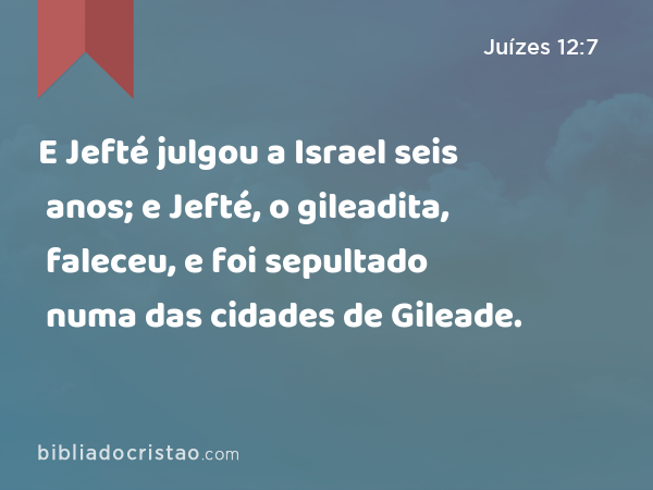 E Jefté julgou a Israel seis anos; e Jefté, o gileadita, faleceu, e foi sepultado numa das cidades de Gileade. - Juízes 12:7