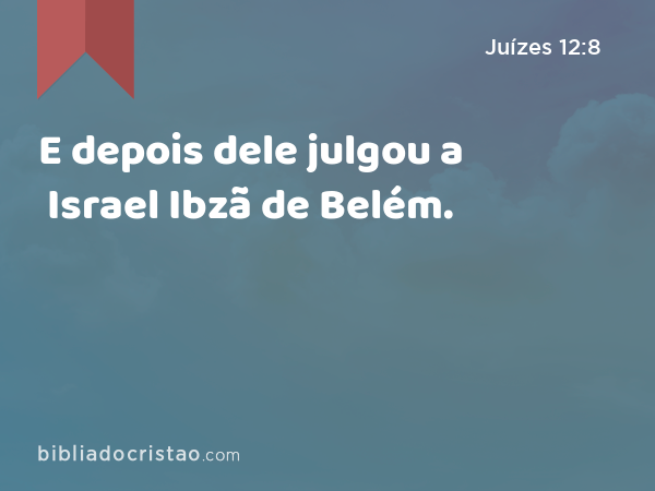 E depois dele julgou a Israel Ibzã de Belém. - Juízes 12:8