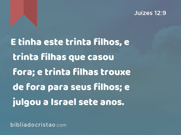 E tinha este trinta filhos, e trinta filhas que casou fora; e trinta filhas trouxe de fora para seus filhos; e julgou a Israel sete anos. - Juízes 12:9