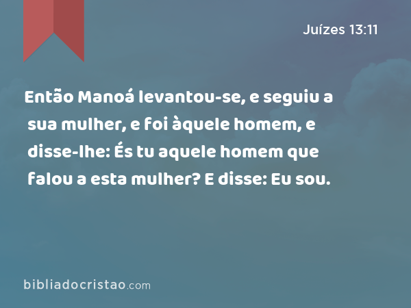 Então Manoá levantou-se, e seguiu a sua mulher, e foi àquele homem, e disse-lhe: És tu aquele homem que falou a esta mulher? E disse: Eu sou. - Juízes 13:11