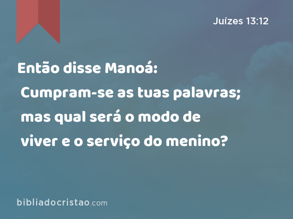 Então disse Manoá: Cumpram-se as tuas palavras; mas qual será o modo de viver e o serviço do menino? - Juízes 13:12