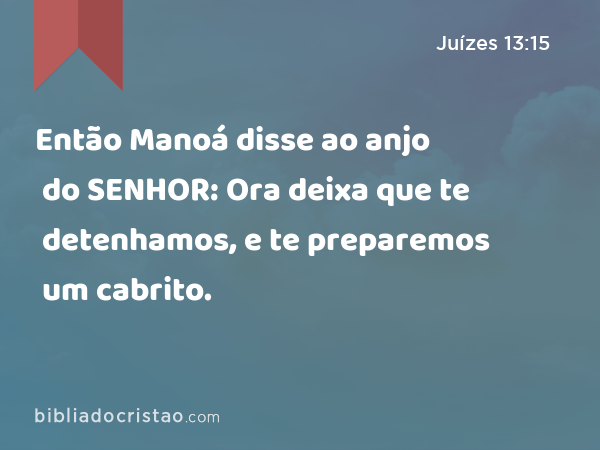 Então Manoá disse ao anjo do SENHOR: Ora deixa que te detenhamos, e te preparemos um cabrito. - Juízes 13:15