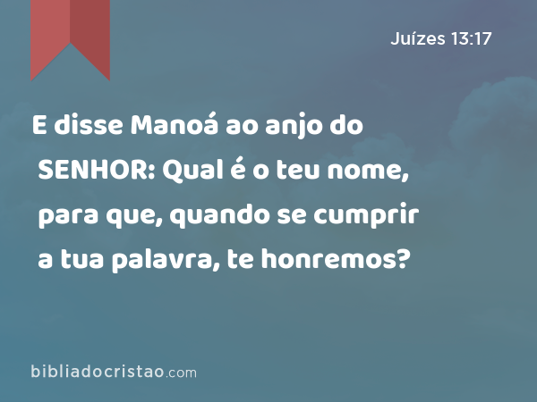 E disse Manoá ao anjo do SENHOR: Qual é o teu nome, para que, quando se cumprir a tua palavra, te honremos? - Juízes 13:17