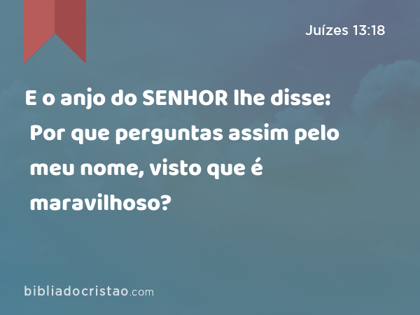 E o anjo do SENHOR lhe disse: Por que perguntas assim pelo meu nome, visto que é maravilhoso? - Juízes 13:18