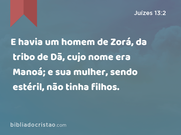 E havia um homem de Zorá, da tribo de Dã, cujo nome era Manoá; e sua mulher, sendo estéril, não tinha filhos. - Juízes 13:2