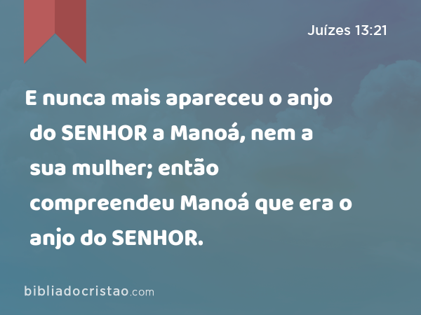 E nunca mais apareceu o anjo do SENHOR a Manoá, nem a sua mulher; então compreendeu Manoá que era o anjo do SENHOR. - Juízes 13:21