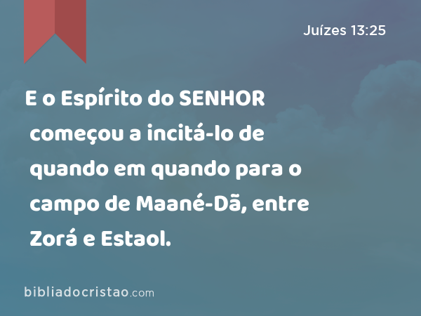 E o Espírito do SENHOR começou a incitá-lo de quando em quando para o campo de Maané-Dã, entre Zorá e Estaol. - Juízes 13:25