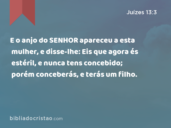 E o anjo do SENHOR apareceu a esta mulher, e disse-lhe: Eis que agora és estéril, e nunca tens concebido; porém conceberás, e terás um filho. - Juízes 13:3